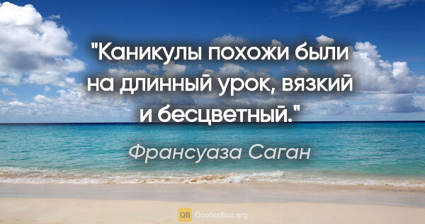 Франсуаза Саган цитата: "Каникулы похожи были на длинный урок, вязкий и бесцветный."