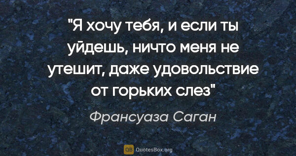 Франсуаза Саган цитата: "Я хочу тебя, и если ты уйдешь, ничто меня не утешит, даже..."