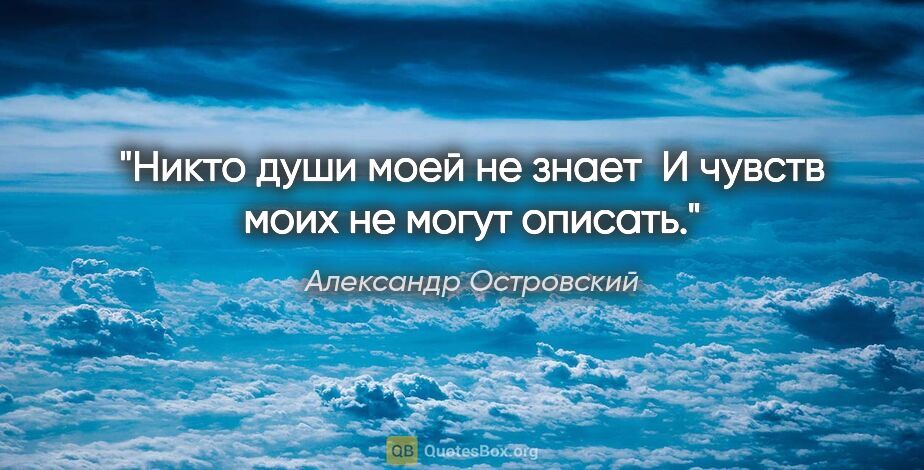 Александр Островский цитата: "Никто души моей не знает 

И чувств моих не могут описать."