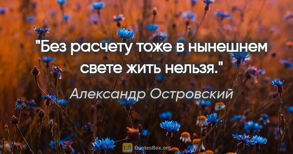 Александр Островский цитата: "Без расчету тоже в нынешнем свете жить нельзя."