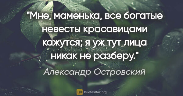 Александр Островский цитата: "Мне, маменька, все богатые невесты красавицами кажутся; я уж..."