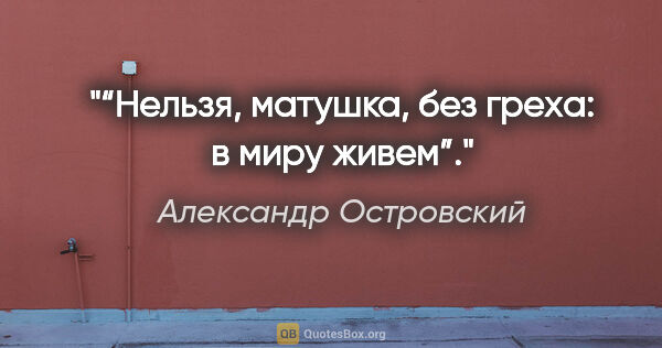 Александр Островский цитата: "“Нельзя, матушка, без греха: в миру живем”."