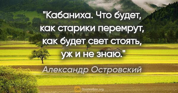 Александр Островский цитата: "Кабаниха. Что будет, как старики перемрут, как будет свет..."