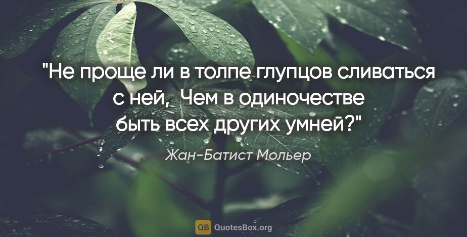 Жан-Батист Мольер цитата: "Не проще ли в толпе глупцов сливаться с ней, 

Чем в..."