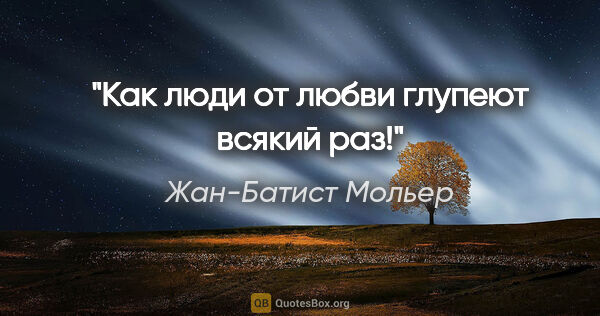 Жан-Батист Мольер цитата: "Как люди от любви глупеют всякий раз!"