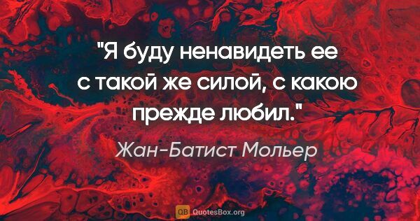 Жан-Батист Мольер цитата: "Я буду ненавидеть ее с такой же силой, с какою прежде любил."