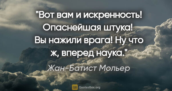 Жан-Батист Мольер цитата: "Вот вам и искренность! Опаснейшая штука! 

Вы нажили врага! Ну..."