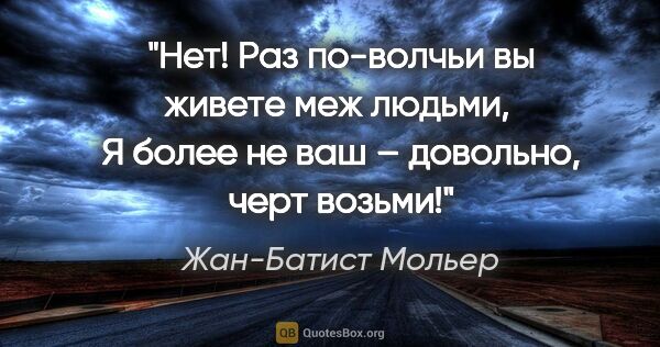 Жан-Батист Мольер цитата: "Нет! Раз по-волчьи вы живете меж людьми, 

Я более не ваш –..."