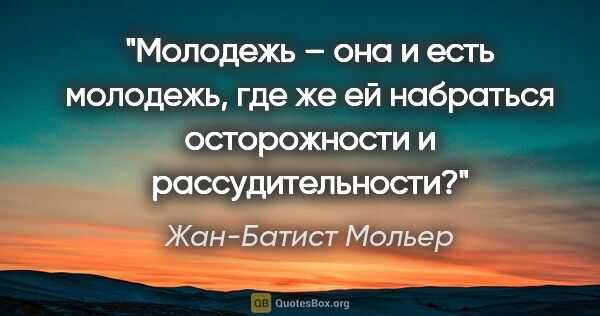 Жан-Батист Мольер цитата: "Молодежь – она и есть молодежь, где же ей набраться..."