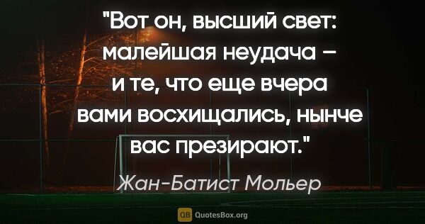 Жан-Батист Мольер цитата: "Вот он, высший свет: малейшая неудача – и те, что еще вчера..."