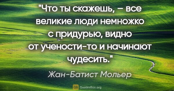 Жан-Батист Мольер цитата: "Что ты скажешь, – все великие люди немножко с придурью, видно..."