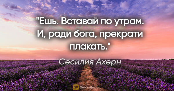 Сесилия Ахерн цитата: "Ешь. Вставай по утрам. И, ради бога, прекрати плакать."