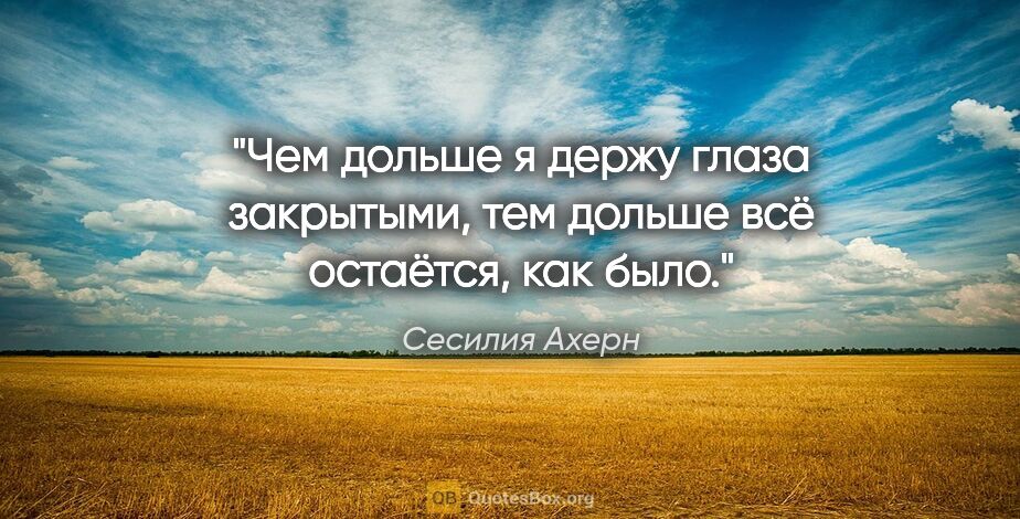 Сесилия Ахерн цитата: "Чем дольше я держу глаза закрытыми, тем дольше всё остаётся,..."