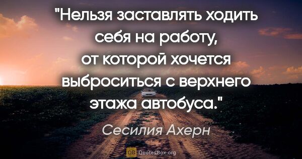 Сесилия Ахерн цитата: "Нельзя заставлять ходить себя на работу, от которой хочется..."