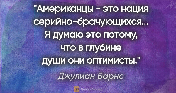 Джулиан Барнс цитата: "Американцы - это нация серийно-брачующихся... Я думаю это..."