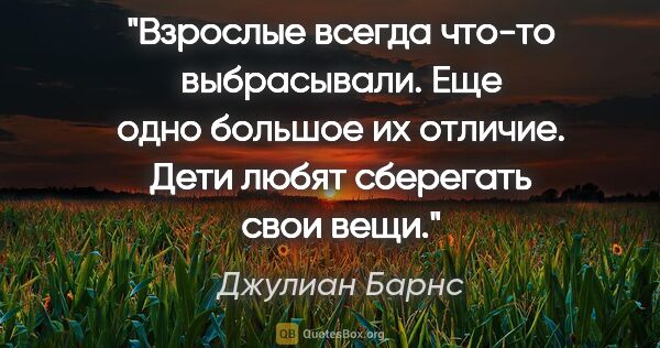 Джулиан Барнс цитата: "Взрослые всегда что-то выбрасывали. Еще одно большое их..."