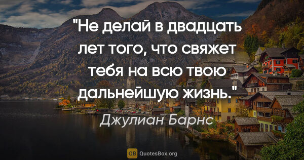 Джулиан Барнс цитата: "Не делай в двадцать лет того, что свяжет тебя на всю твою..."