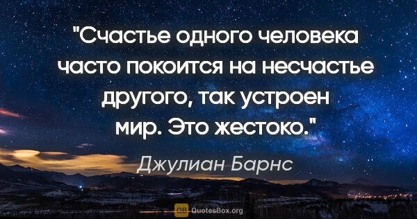 Джулиан Барнс цитата: "Счастье одного человека часто покоится на несчастье другого,..."