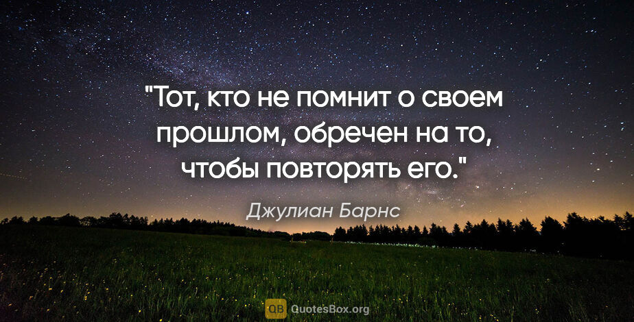 Джулиан Барнс цитата: "Тот, кто не помнит о своем прошлом, обречен на то, чтобы..."