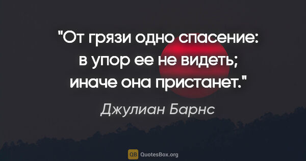 Джулиан Барнс цитата: "От грязи одно спасение: в упор ее не видеть; иначе она пристанет."