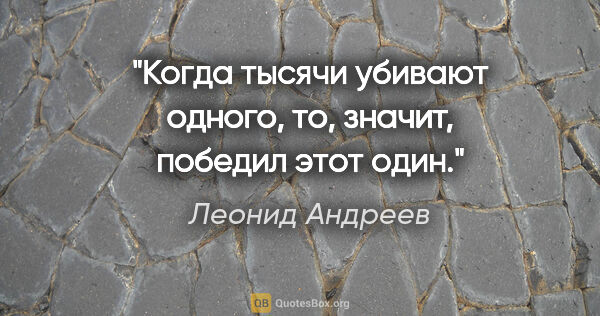 Леонид Андреев цитата: "Когда тысячи убивают одного, то, значит, победил этот один."