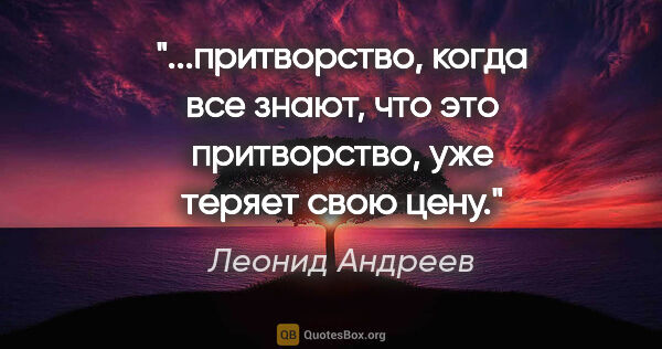 Леонид Андреев цитата: "притворство, когда все знают, что это притворство, уже теряет..."