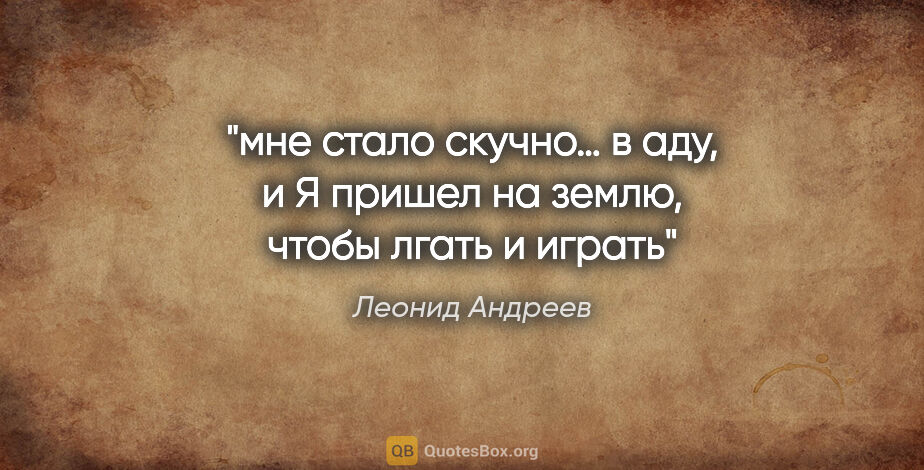 Леонид Андреев цитата: "мне стало скучно… в аду, и Я пришел на землю, чтобы лгать и..."