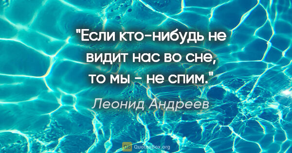 Леонид Андреев цитата: "Если кто-нибудь не видит нас во сне, то мы - не спим."