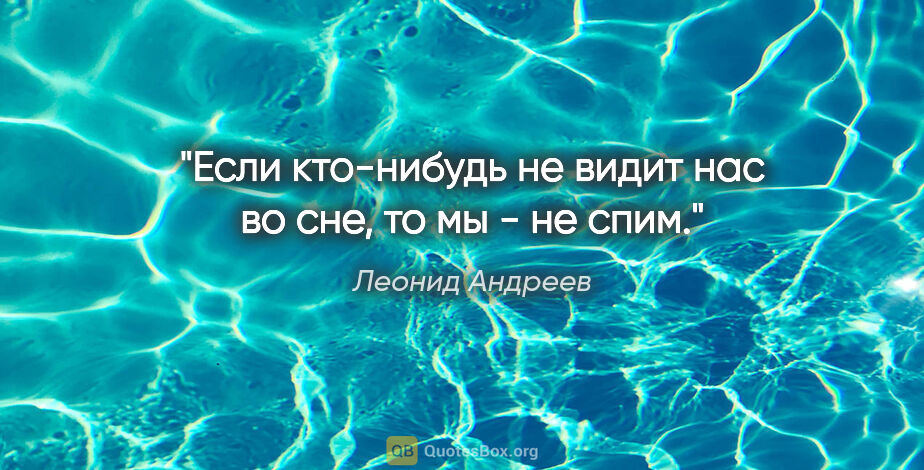 Леонид Андреев цитата: "Если кто-нибудь не видит нас во сне, то мы - не спим."