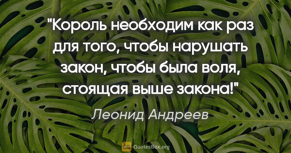 Леонид Андреев цитата: "Король необходим как раз для того, чтобы нарушать закон, чтобы..."