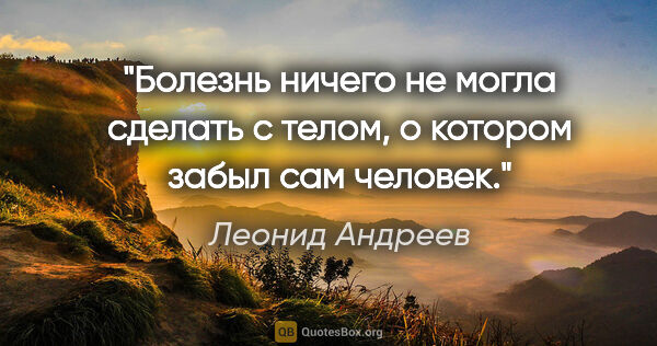 Леонид Андреев цитата: "Болезнь ничего не могла сделать с телом, о котором забыл сам..."