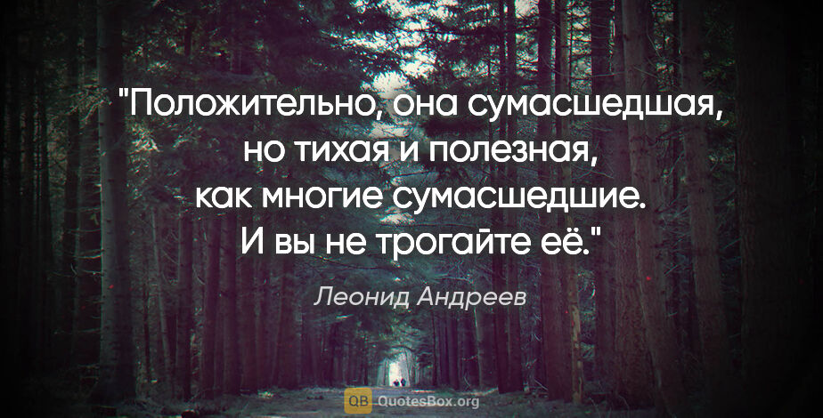 Леонид Андреев цитата: "Положительно, она сумасшедшая, но тихая и полезная, как многие..."