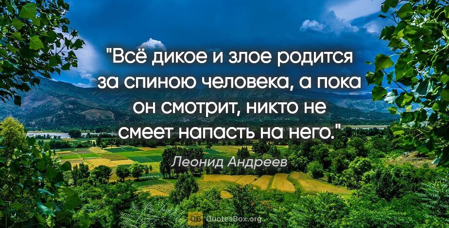 Леонид Андреев цитата: "Всё дикое и злое родится за спиною человека, а пока он..."