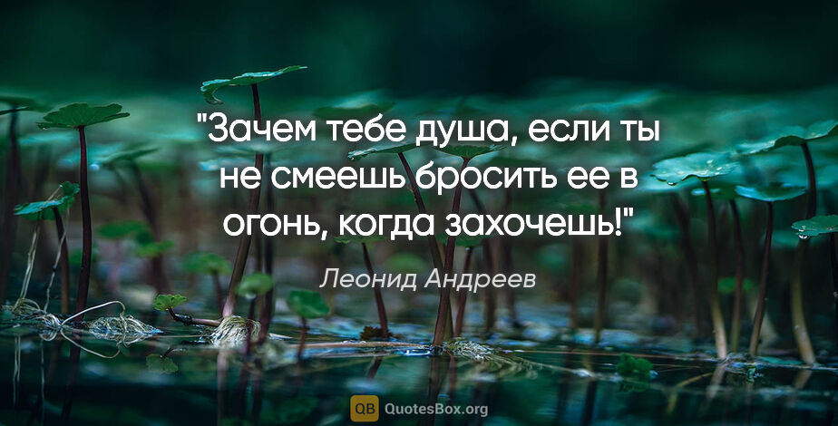 Леонид Андреев цитата: "Зачем тебе душа, если ты не смеешь бросить ее в огонь, когда..."