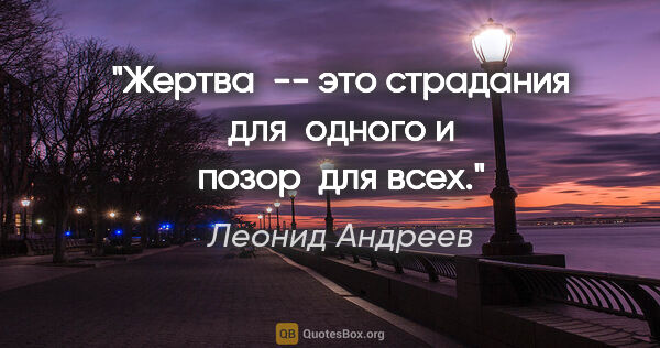 Леонид Андреев цитата: "Жертва  -- это страдания для  одного и

позор  для всех."