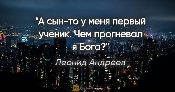 Леонид Андреев цитата: "А сын-то у меня первый ученик. Чем прогневал я Бога?"