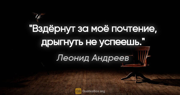 Леонид Андреев цитата: "Вздёрнут за моё почтение, дрыгнуть не успеешь."