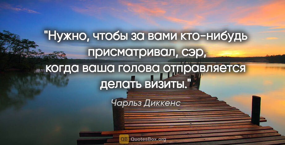 Чарльз Диккенс цитата: "Нужно, чтобы за вами кто-нибудь  присматривал, сэр, когда ваша..."