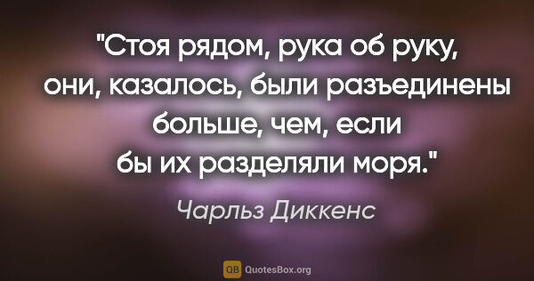 Чарльз Диккенс цитата: "Стоя рядом, рука об руку, они, казалось, были разъединены..."