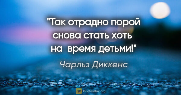 Чарльз Диккенс цитата: "Так отрадно порой снова стать хоть  на  время детьми!"