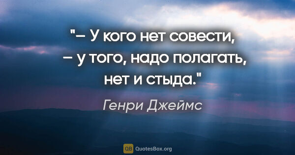 Генри Джеймс цитата: "– У кого нет совести,  – у того, надо полагать, нет и стыда."