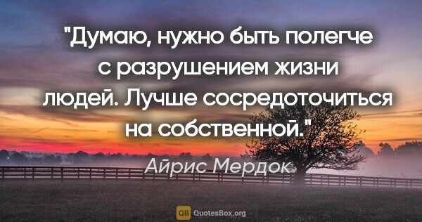 Айрис Мердок цитата: "Думаю, нужно быть полегче с разрушением жизни людей. Лучше..."