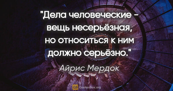 Айрис Мердок цитата: "Дела человеческие - вещь несерьёзная, но относиться к ним..."