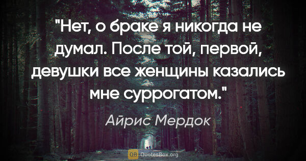 Айрис Мердок цитата: "Нет, о браке я никогда не думал. После той, первой, девушки..."