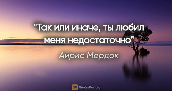 Айрис Мердок цитата: "Так или иначе, ты любил меня недостаточно"