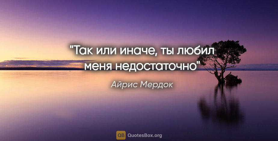 Айрис Мердок цитата: "Так или иначе, ты любил меня недостаточно"