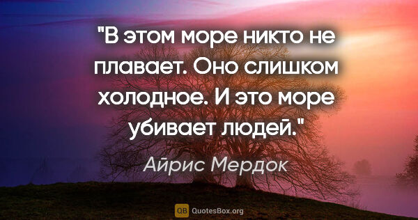 Айрис Мердок цитата: "В этом море никто не плавает. Оно слишком холодное. И это море..."