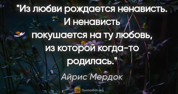 Айрис Мердок цитата: "Из любви рождается ненависть. И ненависть покушается на ту..."