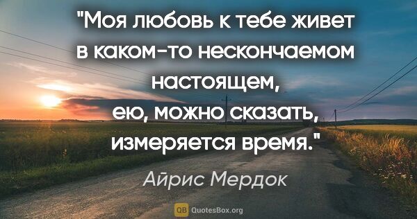 Айрис Мердок цитата: "Моя любовь к тебе живет в каком-то нескончаемом настоящем, ею,..."