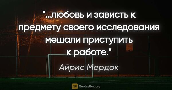 Айрис Мердок цитата: "…любовь и зависть к предмету своего исследования мешали..."